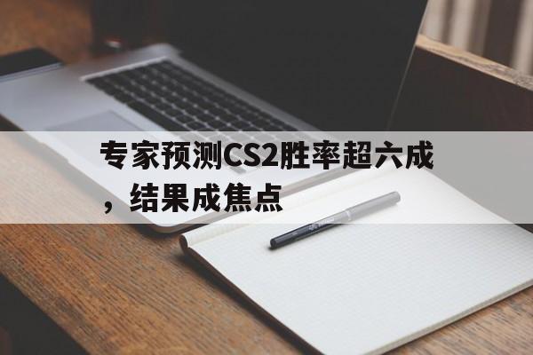 爱游戏tv-关于专家预测CS2胜率超六成，结果成焦点的信息